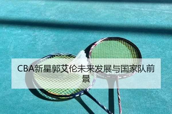 CBA新星郭艾伦未来发展与国家队前景